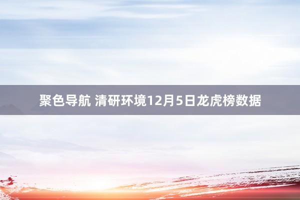 聚色导航 清研环境12月5日龙虎榜数据