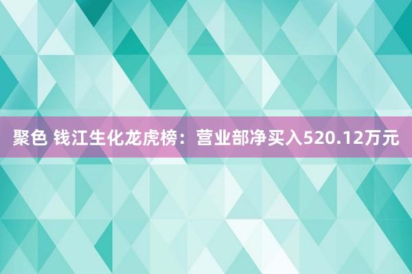 聚色 钱江生化龙虎榜：营业部净买入520.12万元