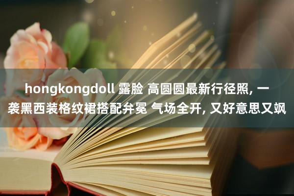 hongkongdoll 露脸 高圆圆最新行径照， 一袭黑西装格纹裙搭配弁冕 气场全开， 又好意思又飒