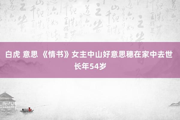 白虎 意思 《情书》女主中山好意思穗在家中去世 长年54岁