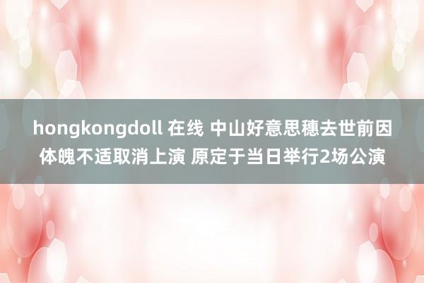 hongkongdoll 在线 中山好意思穗去世前因体魄不适取消上演 原定于当日举行2场公演