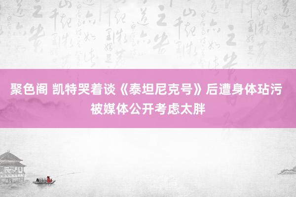 聚色阁 凯特哭着谈《泰坦尼克号》后遭身体玷污 被媒体公开考虑太胖