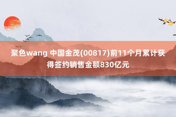 聚色wang 中国金茂(00817)前11个月累计获得签约销售金额830亿元