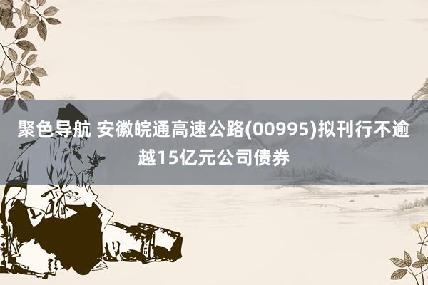 聚色导航 安徽皖通高速公路(00995)拟刊行不逾越15亿元公司债券