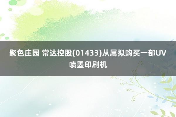 聚色庄园 常达控股(01433)从属拟购买一部UV喷墨印刷机