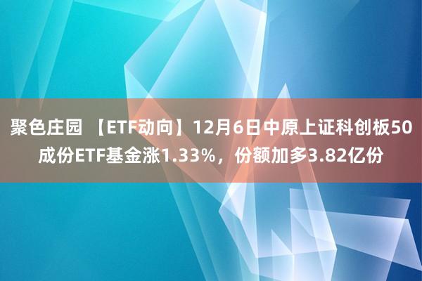 聚色庄园 【ETF动向】12月6日中原上证科创板50成份ETF基金涨1.33%，份额加多3.82亿份