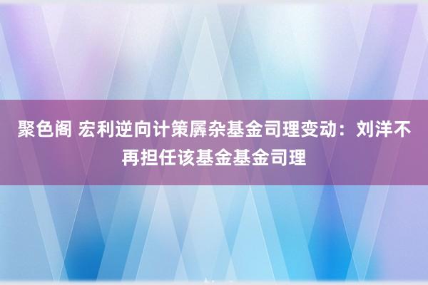 聚色阁 宏利逆向计策羼杂基金司理变动：刘洋不再担任该基金基金司理