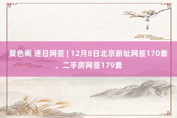 聚色阁 逐日网签 | 12月8日北京新址网签170套、二手房网签179套