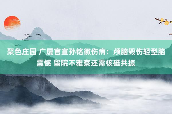 聚色庄园 广厦官宣孙铭徽伤病：颅脑毁伤轻型脑震憾 留院不雅察还需核磁共振