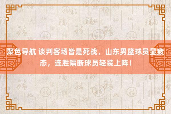 聚色导航 谈判客场皆是死战，山东男篮球员显疲态，连胜隔断球员轻装上阵！