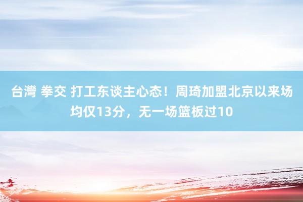 台灣 拳交 打工东谈主心态！周琦加盟北京以来场均仅13分，无一场篮板过10