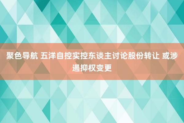 聚色导航 五洋自控实控东谈主讨论股份转让 或涉遏抑权变更