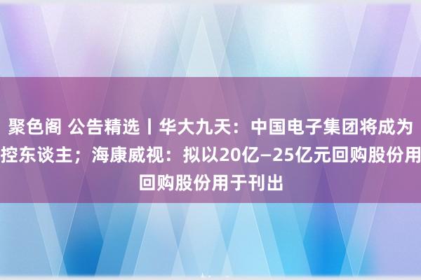 聚色阁 公告精选丨华大九天：中国电子集团将成为公司实控东谈主；海康威视：拟以20亿—25亿元回购股份用于刊出