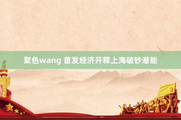 聚色wang 首发经济开释上海破钞潜能