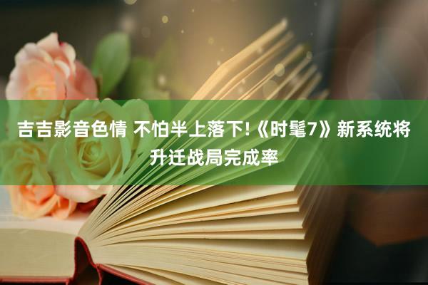 吉吉影音色情 不怕半上落下!《时髦7》新系统将升迁战局完成率