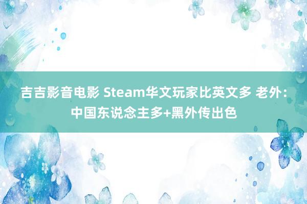 吉吉影音电影 Steam华文玩家比英文多 老外：中国东说念主多+黑外传出色