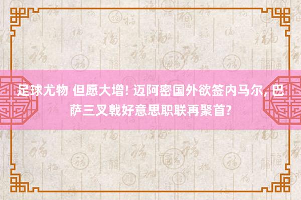 足球尤物 但愿大增! 迈阿密国外欲签内马尔， 巴萨三叉戟好意思职联再聚首?