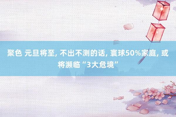 聚色 元旦将至， 不出不测的话， 寰球50%家庭， 或将濒临“3大危境”