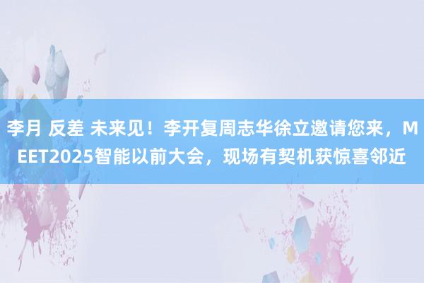 李月 反差 未来见！李开复周志华徐立邀请您来，MEET2025智能以前大会，现场有契机获惊喜邻近