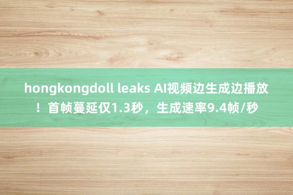 hongkongdoll leaks AI视频边生成边播放！首帧蔓延仅1.3秒，生成速率9.4帧/秒