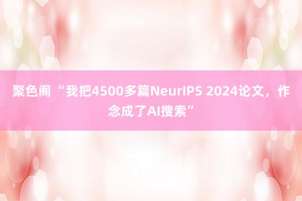 聚色阁 “我把4500多篇NeurIPS 2024论文，作念成了AI搜索”