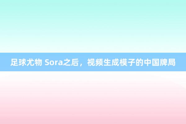 足球尤物 Sora之后，视频生成模子的中国牌局