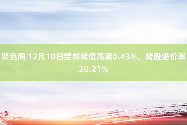 聚色阁 12月10日煜邦转债高潮0.43%，转股溢价率20.21%