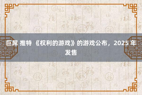 巨屌 推特 《权利的游戏》的游戏公布，2025 年发售