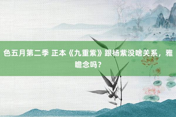 色五月第二季 正本《九重紫》跟杨紫没啥关系，雅瞻念吗？