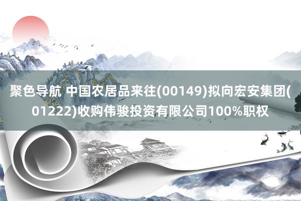 聚色导航 中国农居品来往(00149)拟向宏安集团(01222)收购伟骏投资有限公司100%职权