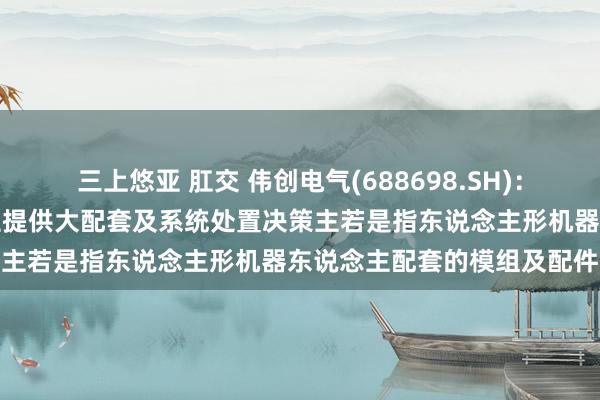 三上悠亚 肛交 伟创电气(688698.SH)：为东说念主形机器东说念主提供大配套及系统处置决策主若是指东说念主形机器东说念主配套的模组及配件