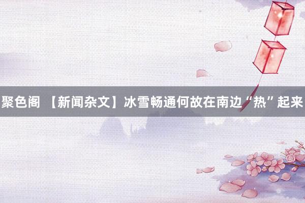 聚色阁 【新闻杂文】冰雪畅通何故在南边“热”起来