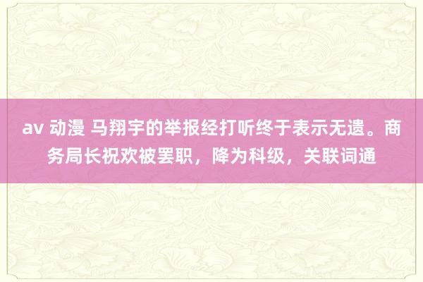 av 动漫 马翔宇的举报经打听终于表示无遗。商务局长祝欢被罢职，降为科级，关联词通