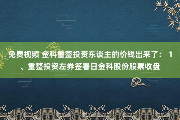 免费视频 金科重整投资东谈主的价钱出来了： 1、重整投资左券签署日金科股份股票收盘