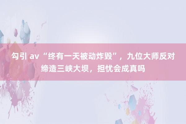 勾引 av “终有一天被动炸毁”，九位大师反对缔造三峡大坝，担忧会成真吗