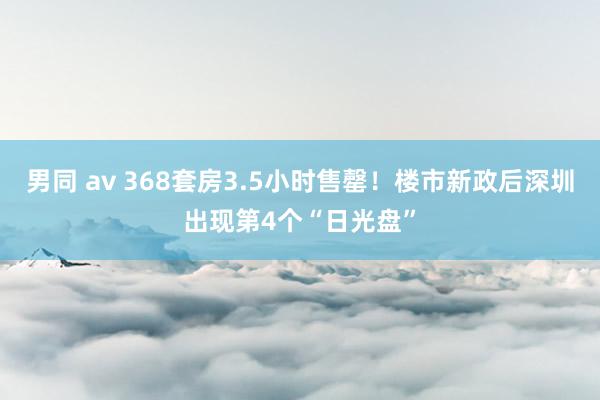 男同 av 368套房3.5小时售罄！楼市新政后深圳出现第4个“日光盘”