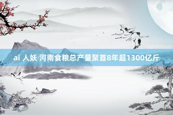 ai 人妖 河南食粮总产量聚首8年超1300亿斤