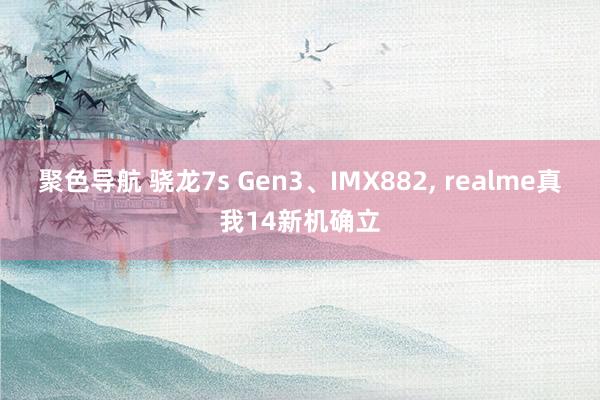 聚色导航 骁龙7s Gen3、IMX882， realme真我14新机确立