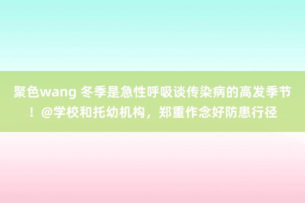 聚色wang 冬季是急性呼吸谈传染病的高发季节！@学校和托幼机构，郑重作念好防患行径