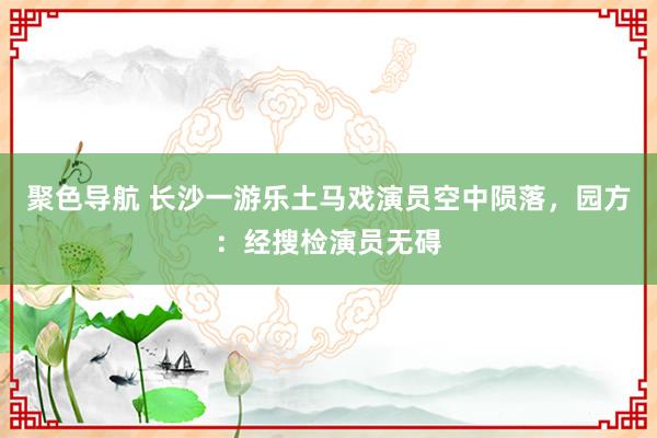 聚色导航 长沙一游乐土马戏演员空中陨落，园方：经搜检演员无碍