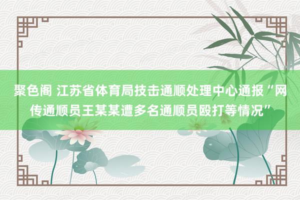 聚色阁 江苏省体育局技击通顺处理中心通报“网传通顺员王某某遭多名通顺员殴打等情况”