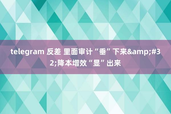 telegram 反差 里面审计“垂”下来&#32;降本增效“显”出来