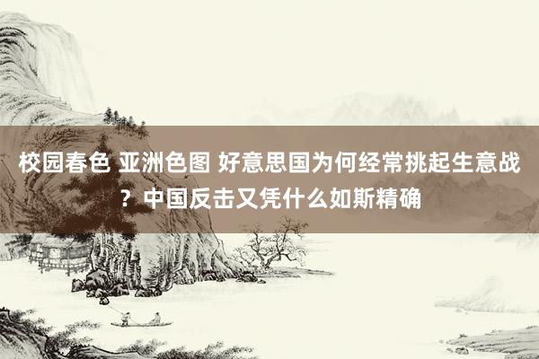 校园春色 亚洲色图 好意思国为何经常挑起生意战？中国反击又凭什么如斯精确