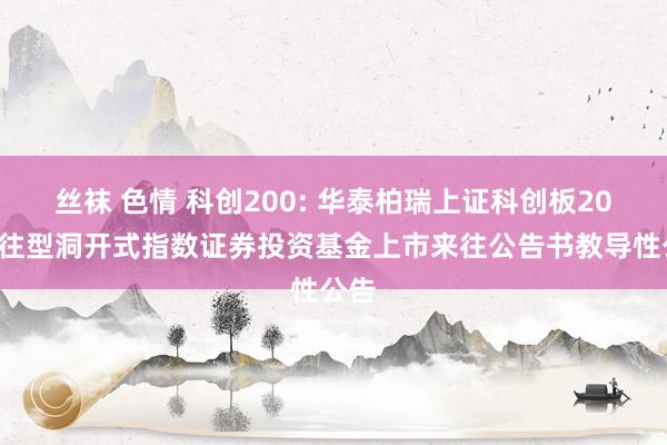 丝袜 色情 科创200: 华泰柏瑞上证科创板200来往型洞开式指数证券投资基金上市来往公告书教导性公告