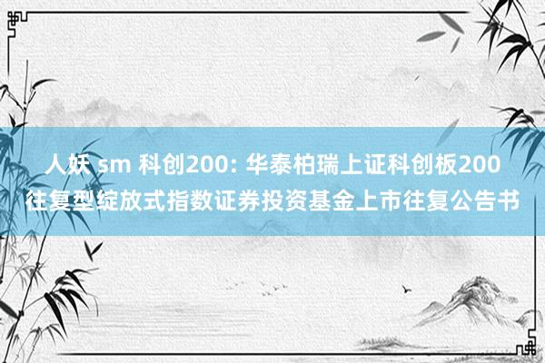 人妖 sm 科创200: 华泰柏瑞上证科创板200往复型绽放式指数证券投资基金上市往复公告书