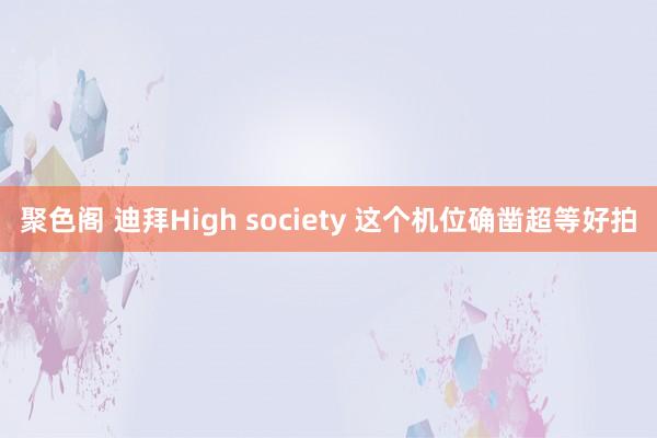 聚色阁 迪拜High society 这个机位确凿超等好拍