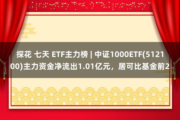 探花 七天 ETF主力榜 | 中证1000ETF(512100)主力资金净流出1.01亿元，居可比基金前2