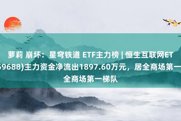 萝莉 崩坏：星穹铁道 ETF主力榜 | 恒生互联网ETF(159688)主力资金净流出1897.60万元，居全商场第一梯队