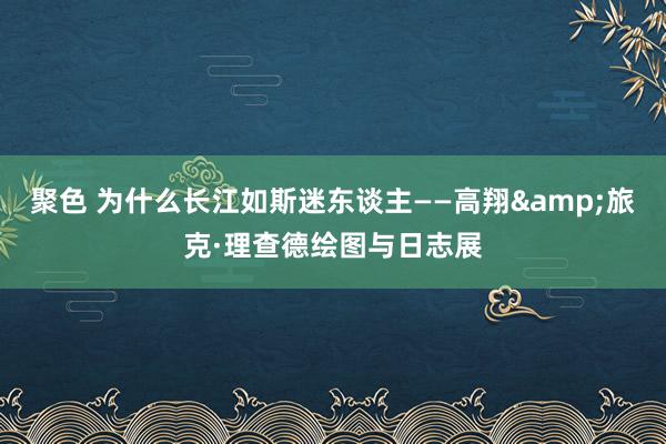 聚色 为什么长江如斯迷东谈主——高翔&旅克·理查德绘图与日志展