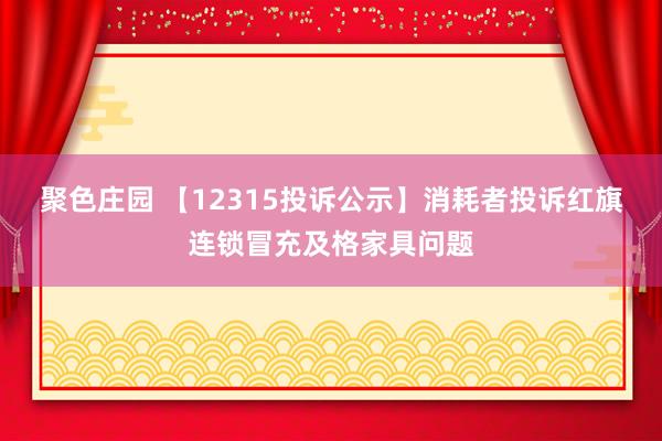 聚色庄园 【12315投诉公示】消耗者投诉红旗连锁冒充及格家具问题